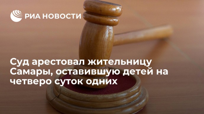 Суд арестовал жительницу Самары, оставившую детей на четверо суток одних