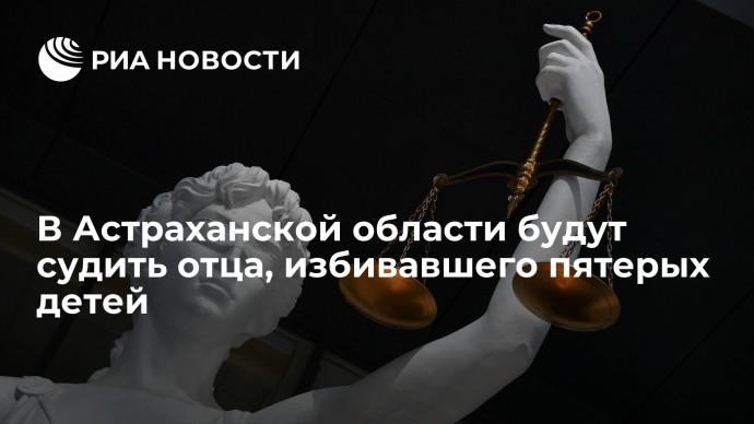 В Астраханской области будут судить отца, избивавшего пятерых детей