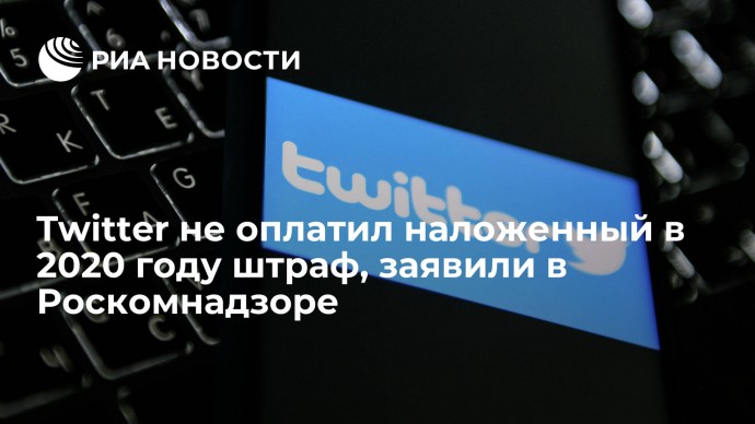 Twitter не оплатил наложенный в 2020 году штраф, заявили в Роскомнадзоре