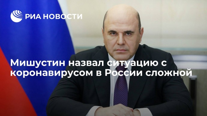 Мишустин назвал ситуацию с коронавирусом в России сложной