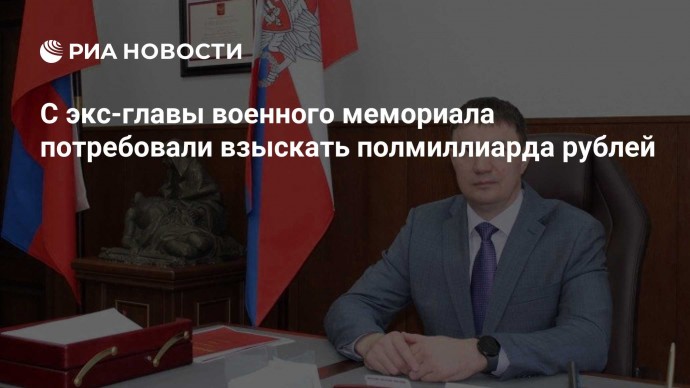 С экс-главы военного мемориала потребовали взыскать полмиллиарда рублей